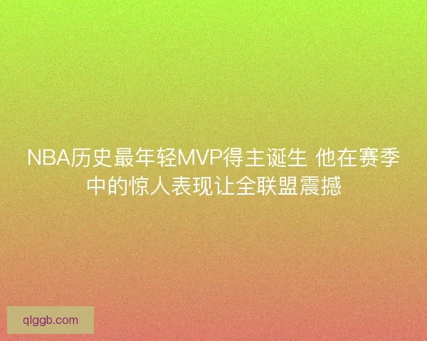 NBA历史最年轻MVP得主诞生 他在赛季中的惊人表现让全联盟震撼