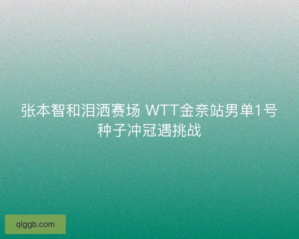 张本智和泪洒赛场 WTT金奈站男单1号种子冲冠遇挑战