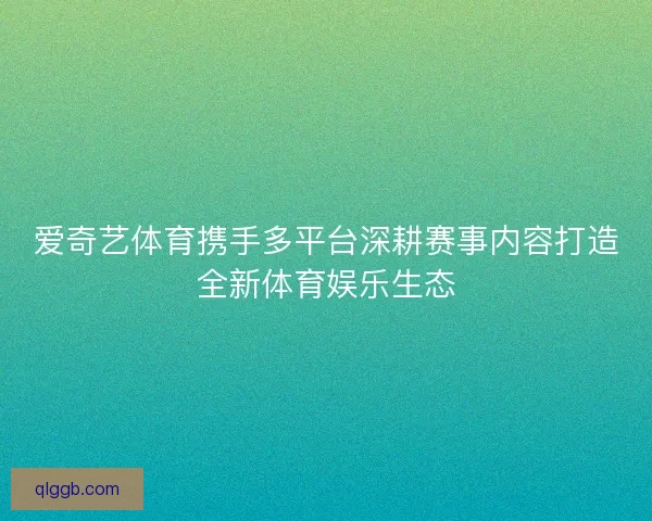 爱奇艺体育携手多平台深耕赛事内容打造全新体育娱乐生态