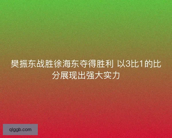 樊振东战胜徐海东夺得胜利 以3比1的比分展现出强大实力