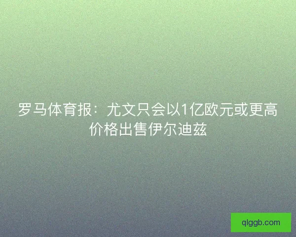 罗马体育报:尤文只会以1亿欧元或更高价格出售伊尔迪兹 罗马体育报:尤文只会以1亿欧元或更高价格出售伊尔迪兹