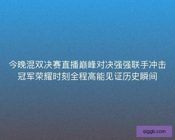 今晚混双决赛直播巅峰对决强强联手冲击冠军荣耀时刻全程高能见证历史瞬间