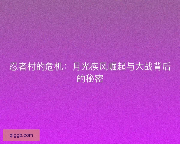 忍者村的危机：月光疾风崛起与大战背后的秘密