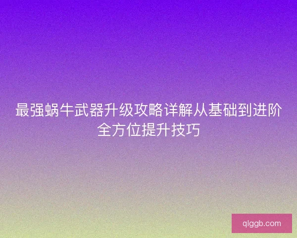 最强蜗牛武器升级攻略详解从基础到进阶全方位提升技巧