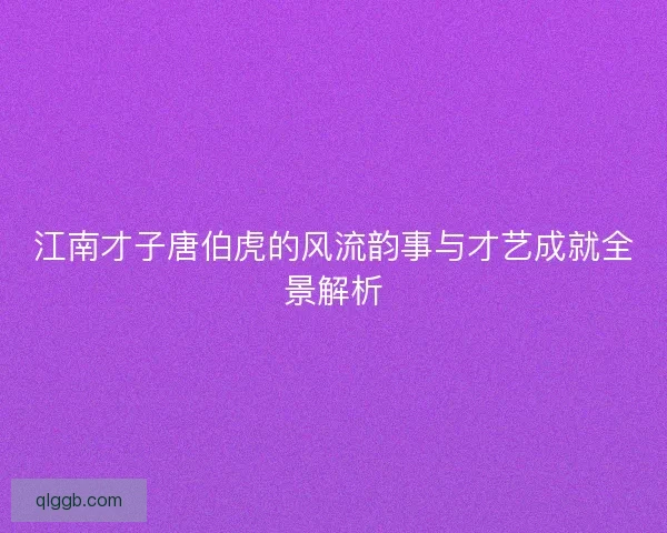 江南才子唐伯虎的风流韵事与才艺成就全景解析