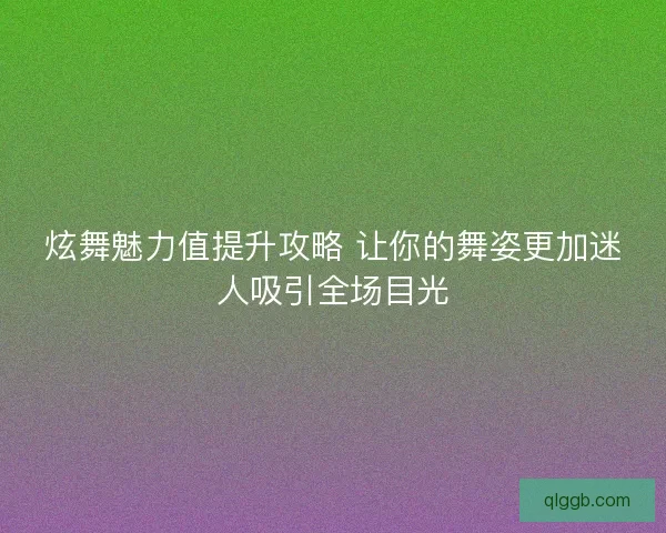炫舞魅力值提升攻略 让你的舞姿更加迷人吸引全场目光