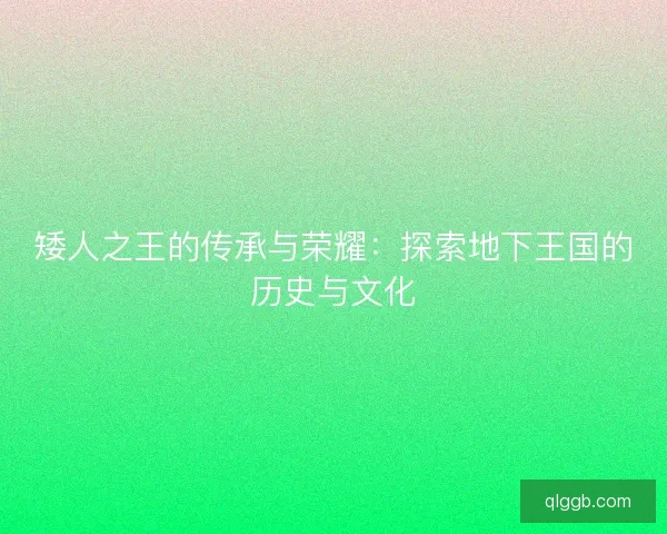 矮人之王的传承与荣耀：探索地下王国的历史与文化
