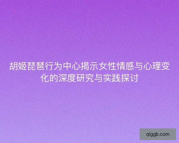 胡姬琵琶行为中心揭示女性情感与心理变化的深度研究与实践探讨