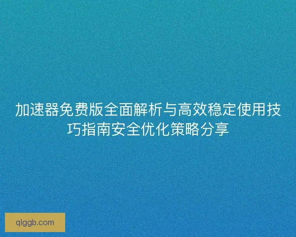 加速器免费版全面解析与高效稳定使用技巧指南安全优化策略分享