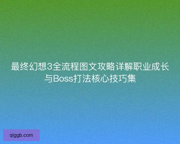 最终幻想3全流程图文攻略详解职业成长与Boss打法核心技巧集