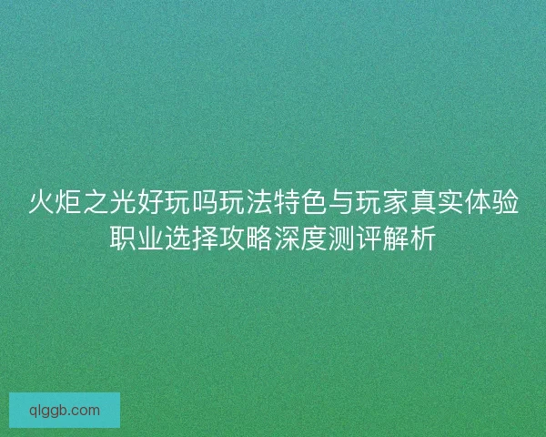 火炬之光好玩吗玩法特色与玩家真实体验职业选择攻略深度测评解析
