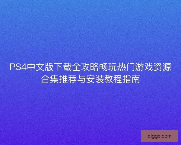 PS4中文版下载全攻略畅玩热门游戏资源合集推荐与安装教程指南