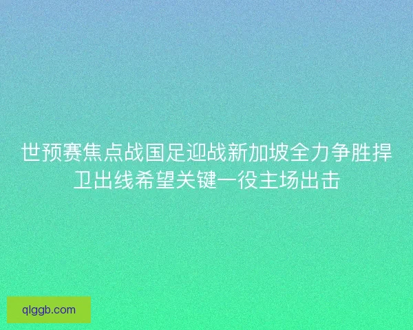 世预赛焦点战国足迎战新加坡全力争胜捍卫出线希望关键一役主场出击