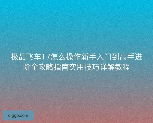 极品飞车17怎么操作新手入门到高手进阶全攻略指南实用技巧详解教程