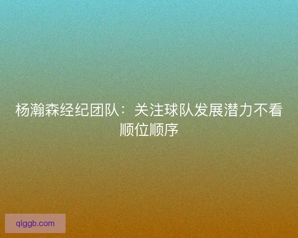 杨瀚森经纪团队:关注球队发展潜力不看顺位顺序 杨瀚森经纪团队:关注球队发展潜力不看顺位顺序
