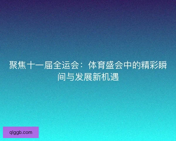 聚焦十一届全运会：体育盛会中的精彩瞬间与发展新机遇