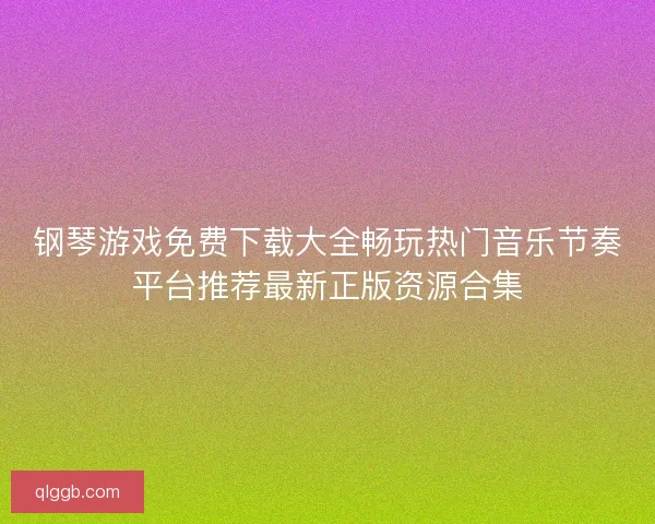 钢琴游戏免费下载大全畅玩热门音乐节奏平台推荐最新正版资源合集