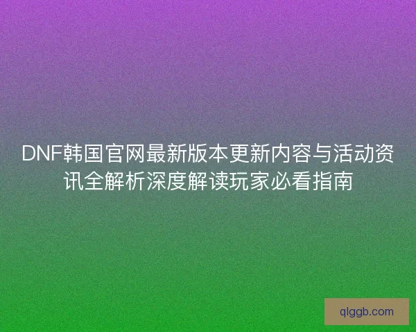 DNF韩国官网最新版本更新内容与活动资讯全解析深度解读玩家必看指南 DNF韩国官网最新版本更新内容与活动资讯全解析深度解读玩家必看指南