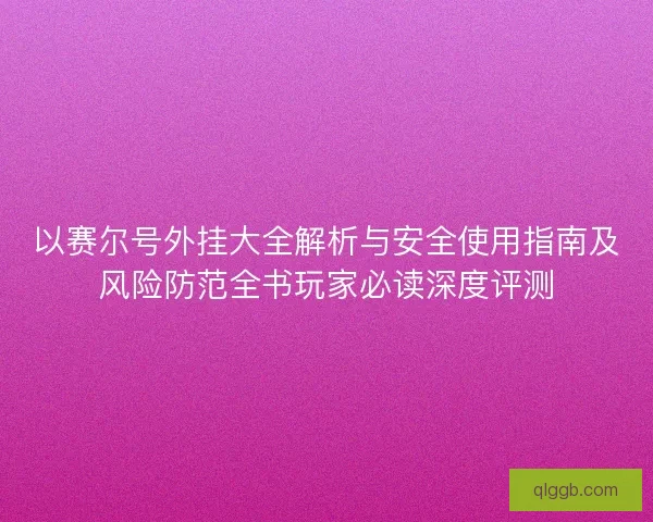 以赛尔号外挂大全解析与安全使用指南及风险防范全书玩家必读深度评测