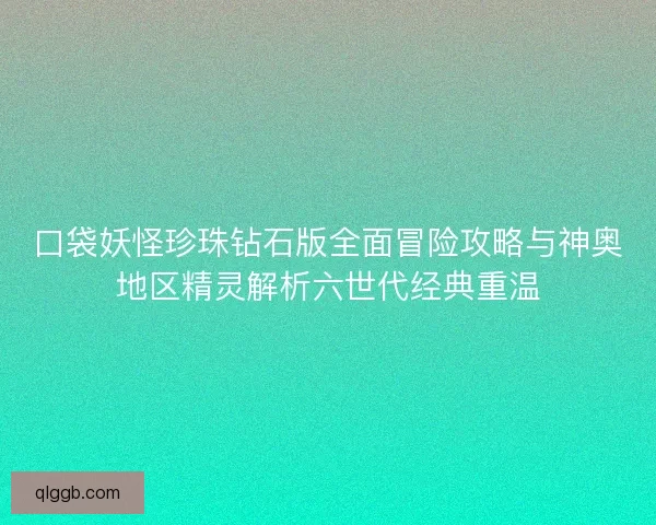 口袋妖怪珍珠钻石版全面冒险攻略与神奥地区精灵解析六世代经典重温