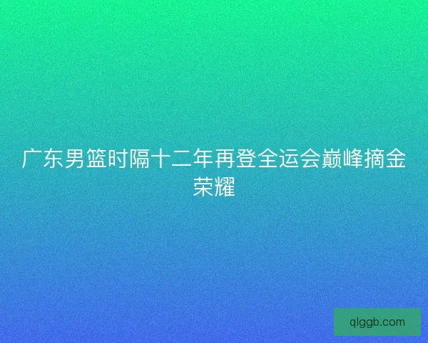 广东男篮时隔十二年再登全运会巅峰摘金荣耀