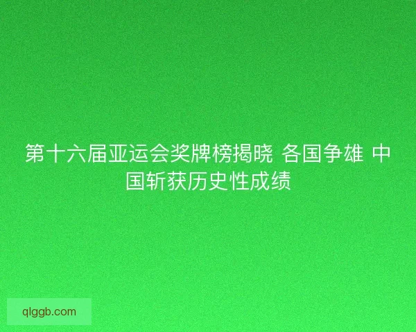 第十六届亚运会奖牌榜揭晓 各国争雄 中国斩获历史性成绩