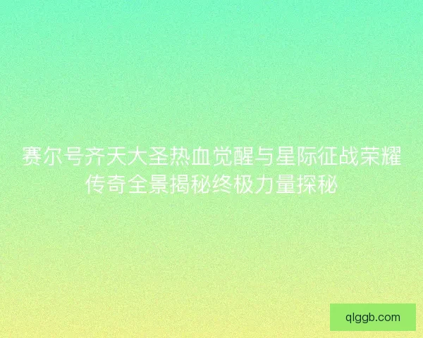 赛尔号齐天大圣热血觉醒与星际征战荣耀传奇全景揭秘终极力量探秘