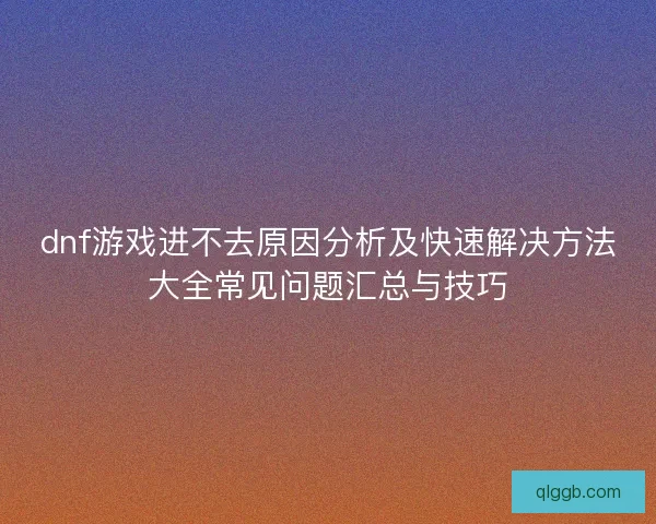 dnf游戏进不去原因分析及快速解决方法大全常见问题汇总与技巧 dnf游戏进不去原因分析及快速解决方法大全常见问题汇总与技巧