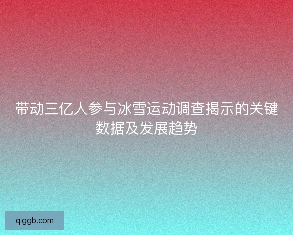 带动三亿人参与冰雪运动调查揭示的关键数据及发展趋势 带动三亿人参与冰雪运动调查揭示的关键数据及发展趋势