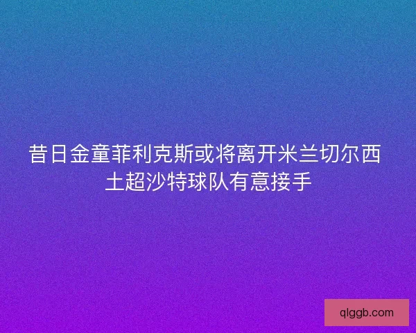昔日金童菲利克斯或将离开米兰切尔西 土超沙特球队有意接手