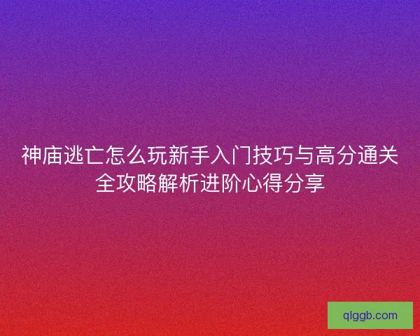 神庙逃亡怎么玩新手入门技巧与高分通关全攻略解析进阶心得分享