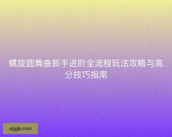 螺旋圆舞曲新手进阶全流程玩法攻略与高分技巧指南