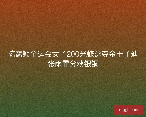 陈露颖全运会女子200米蝶泳夺金于子迪张雨霏分获银铜