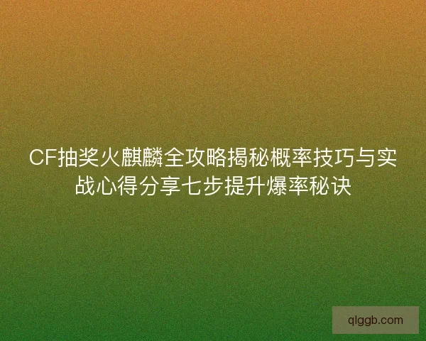 CF抽奖火麒麟全攻略揭秘概率技巧与实战心得分享七步提升爆率秘诀