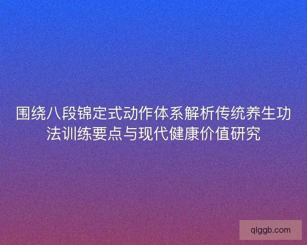 围绕八段锦定式动作体系解析传统养生功法训练要点与现代健康价值研究