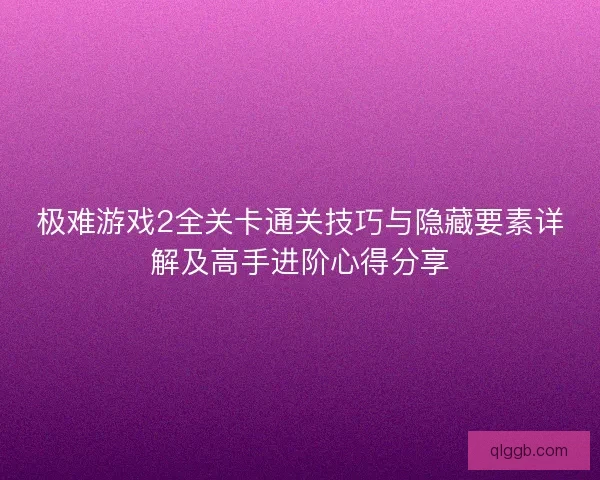 极难游戏2全关卡通关技巧与隐藏要素详解及高手进阶心得分享