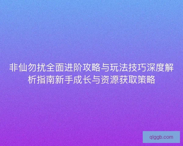 非仙勿扰全面进阶攻略与玩法技巧深度解析指南新手成长与资源获取策略 非仙勿扰全面进阶攻略与玩法技巧深度解析指南新手成长与资源获取策略