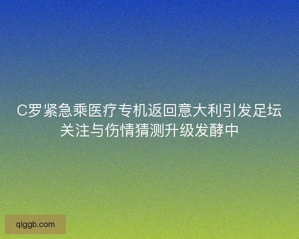 C罗紧急乘医疗专机返回意大利引发足坛关注与伤情猜测升级发酵中