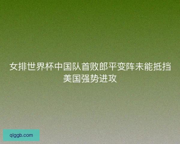 女排世界杯中国队首败郎平变阵未能抵挡美国强势进攻