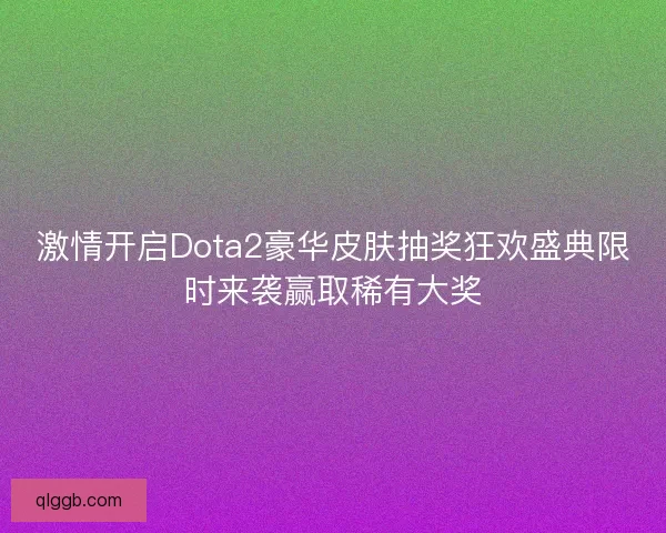 激情开启Dota2豪华皮肤抽奖狂欢盛典限时来袭赢取稀有大奖