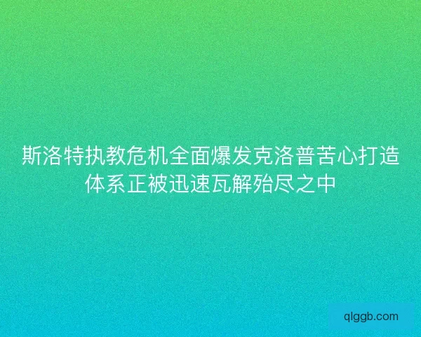 斯洛特执教危机全面爆发克洛普苦心打造体系正被迅速瓦解殆尽之中