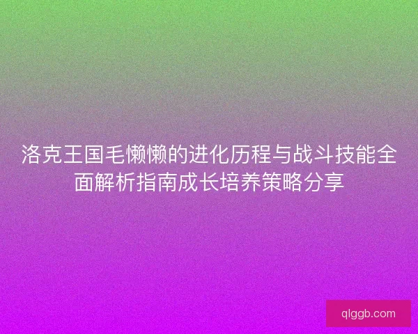 洛克王国毛懒懒的进化历程与战斗技能全面解析指南成长培养策略分享