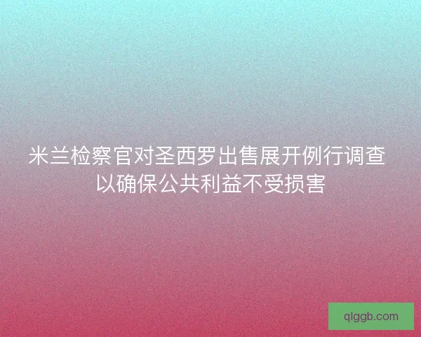 米兰检察官对圣西罗出售展开例行调查 以确保公共利益不受损害