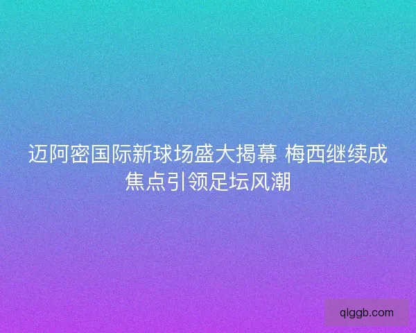 迈阿密国际新球场盛大揭幕 梅西继续成焦点引领足坛风潮 迈阿密国际新球场盛大揭幕 梅西继续成焦点引领足坛风潮