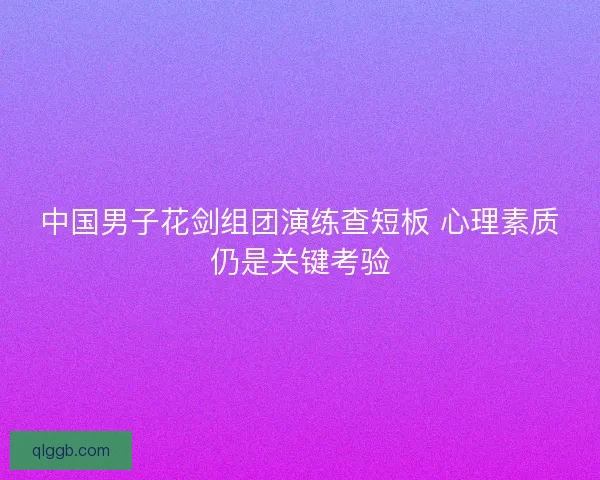中国男子花剑组团演练查短板 心理素质仍是关键考验 中国男子花剑组团演练查短板 心理素质仍是关键考验
