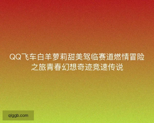 QQ飞车白羊萝莉甜美驾临赛道燃情冒险之旅青春幻想奇迹竞速传说