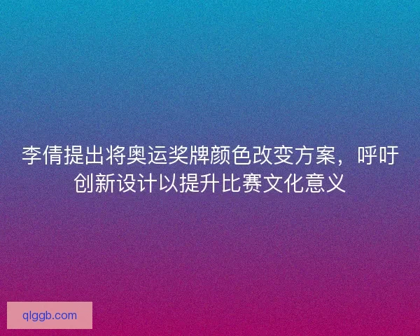 李倩提出将奥运奖牌颜色改变方案,呼吁创新设计以提升比赛文化意义 李倩提出将奥运奖牌颜色改变方案,呼吁创新设计以提升比赛文化意义