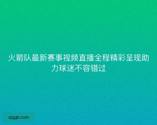 火箭队最新赛事视频直播全程精彩呈现助力球迷不容错过