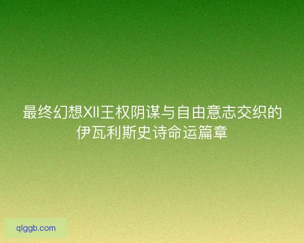最终幻想XII王权阴谋与自由意志交织的伊瓦利斯史诗命运篇章