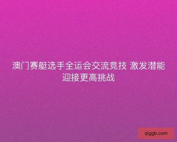 澳门赛艇选手全运会交流竞技 激发潜能迎接更高挑战